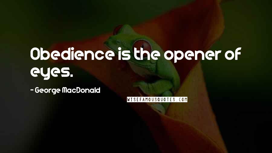 George MacDonald Quotes: Obedience is the opener of eyes.