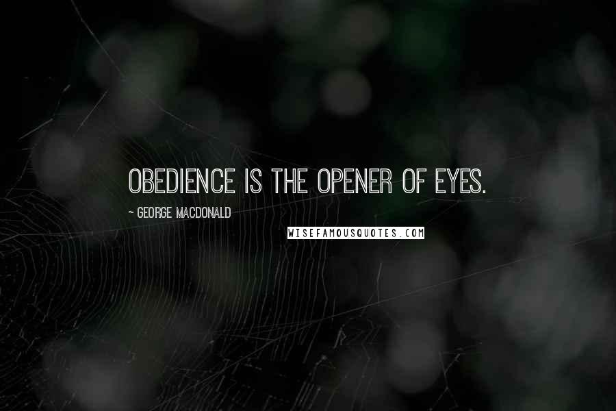 George MacDonald Quotes: Obedience is the opener of eyes.