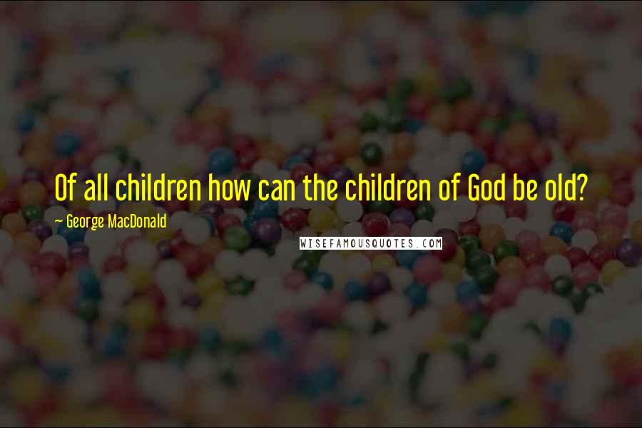 George MacDonald Quotes: Of all children how can the children of God be old?