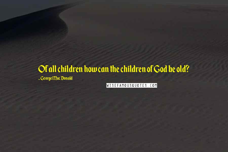 George MacDonald Quotes: Of all children how can the children of God be old?