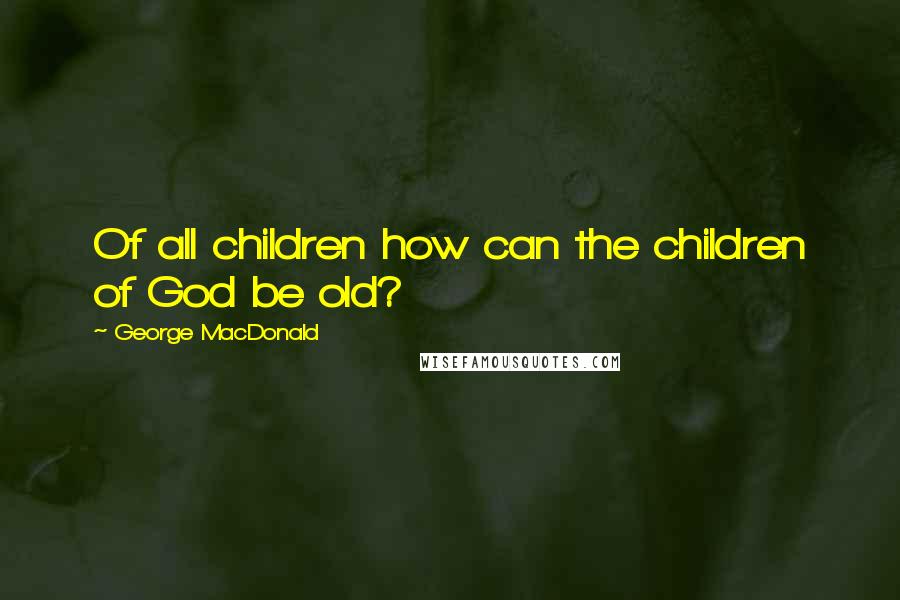 George MacDonald Quotes: Of all children how can the children of God be old?