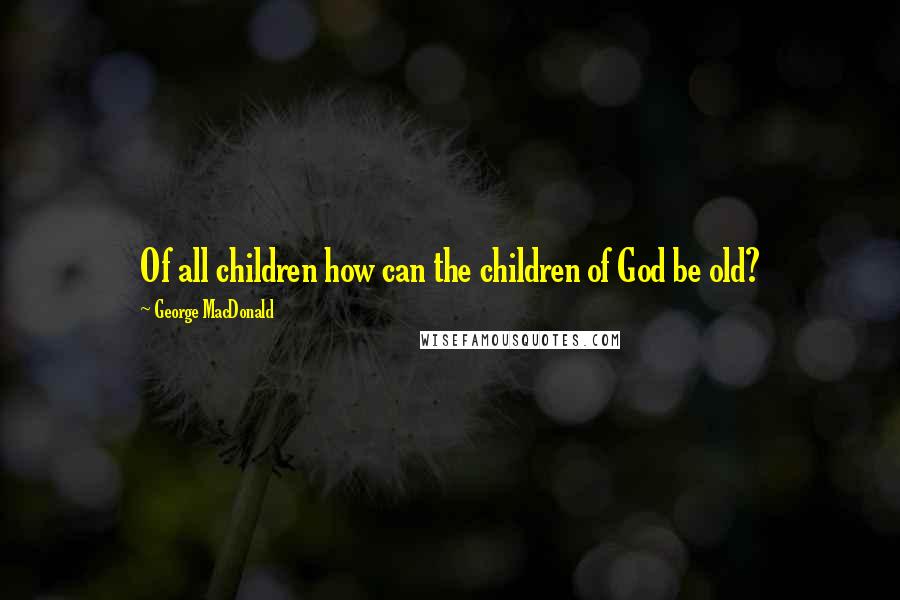 George MacDonald Quotes: Of all children how can the children of God be old?