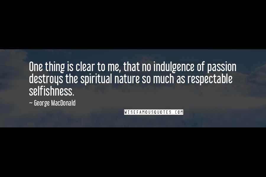 George MacDonald Quotes: One thing is clear to me, that no indulgence of passion destroys the spiritual nature so much as respectable selfishness.