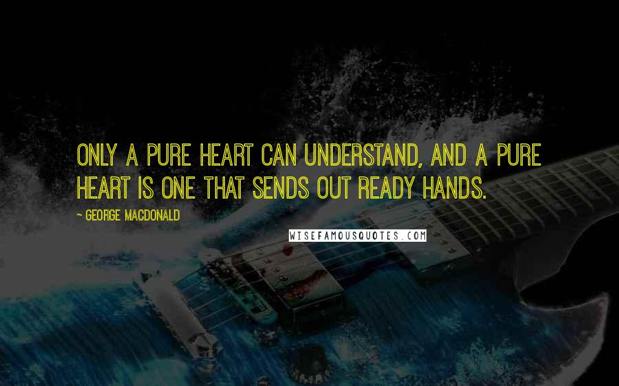 George MacDonald Quotes: Only a pure heart can understand, and a pure heart is one that sends out ready hands.