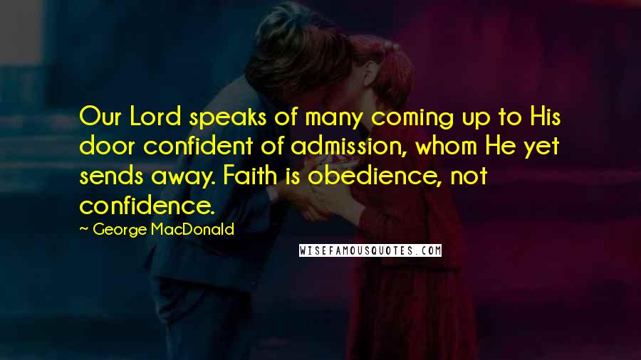 George MacDonald Quotes: Our Lord speaks of many coming up to His door confident of admission, whom He yet sends away. Faith is obedience, not confidence.