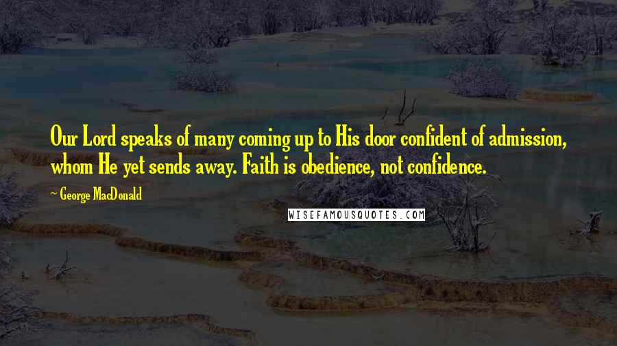 George MacDonald Quotes: Our Lord speaks of many coming up to His door confident of admission, whom He yet sends away. Faith is obedience, not confidence.