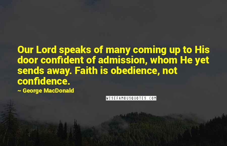 George MacDonald Quotes: Our Lord speaks of many coming up to His door confident of admission, whom He yet sends away. Faith is obedience, not confidence.