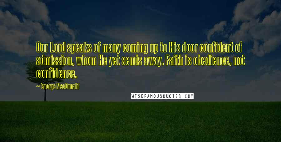 George MacDonald Quotes: Our Lord speaks of many coming up to His door confident of admission, whom He yet sends away. Faith is obedience, not confidence.