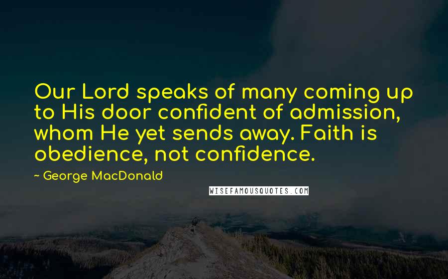 George MacDonald Quotes: Our Lord speaks of many coming up to His door confident of admission, whom He yet sends away. Faith is obedience, not confidence.