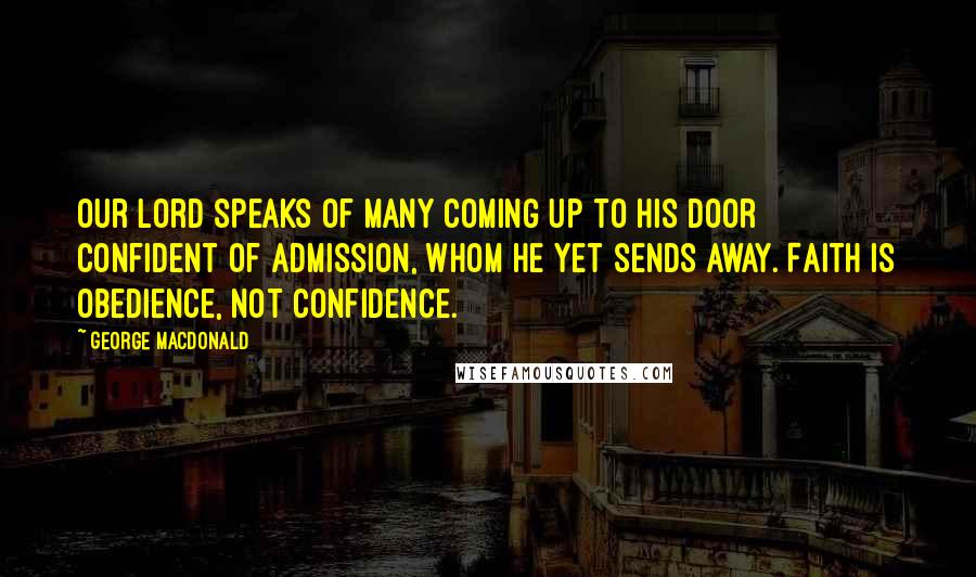 George MacDonald Quotes: Our Lord speaks of many coming up to His door confident of admission, whom He yet sends away. Faith is obedience, not confidence.