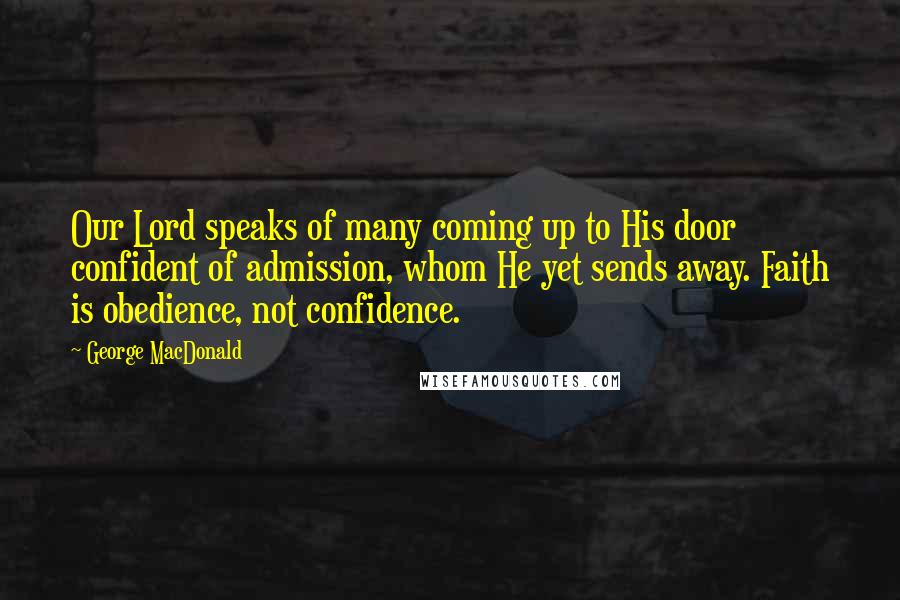 George MacDonald Quotes: Our Lord speaks of many coming up to His door confident of admission, whom He yet sends away. Faith is obedience, not confidence.