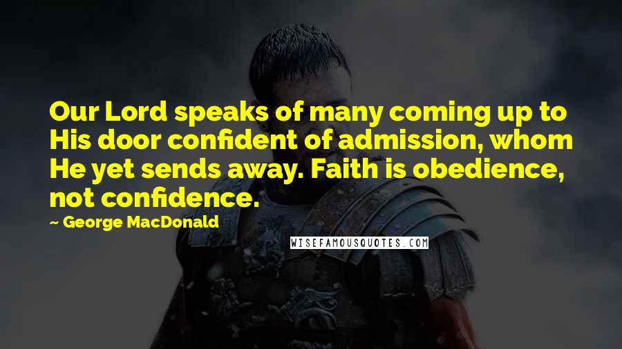 George MacDonald Quotes: Our Lord speaks of many coming up to His door confident of admission, whom He yet sends away. Faith is obedience, not confidence.