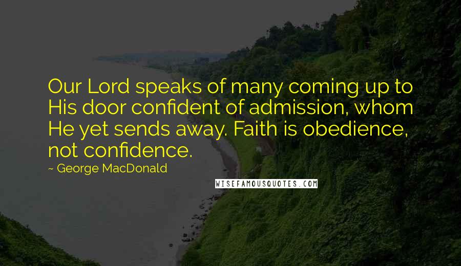 George MacDonald Quotes: Our Lord speaks of many coming up to His door confident of admission, whom He yet sends away. Faith is obedience, not confidence.