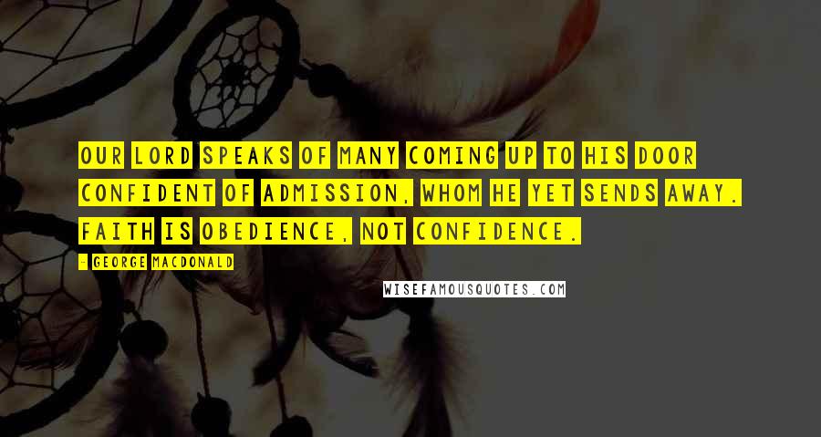 George MacDonald Quotes: Our Lord speaks of many coming up to His door confident of admission, whom He yet sends away. Faith is obedience, not confidence.