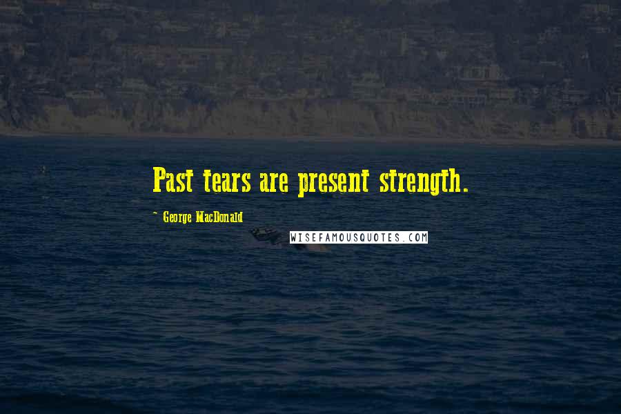 George MacDonald Quotes: Past tears are present strength.