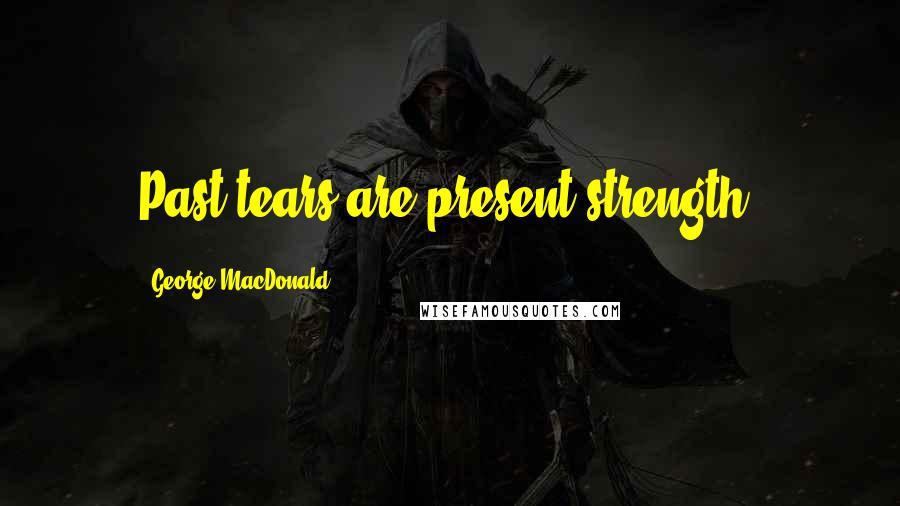 George MacDonald Quotes: Past tears are present strength.