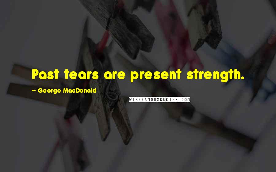 George MacDonald Quotes: Past tears are present strength.