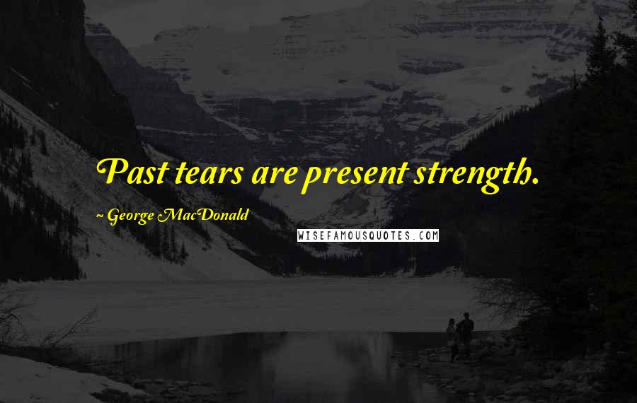 George MacDonald Quotes: Past tears are present strength.