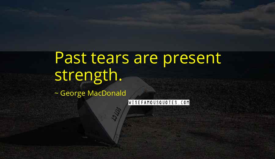 George MacDonald Quotes: Past tears are present strength.