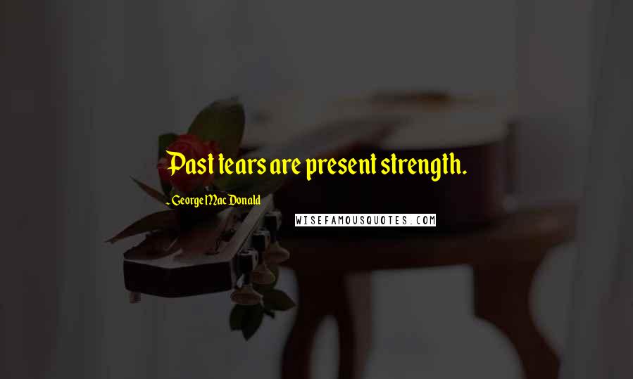 George MacDonald Quotes: Past tears are present strength.