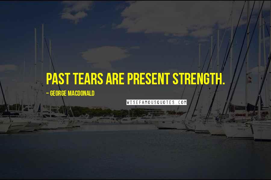 George MacDonald Quotes: Past tears are present strength.