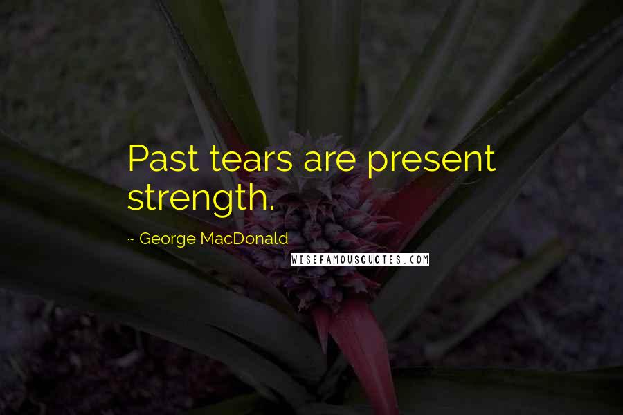 George MacDonald Quotes: Past tears are present strength.
