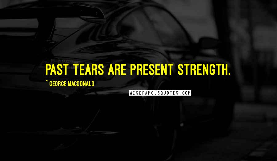 George MacDonald Quotes: Past tears are present strength.