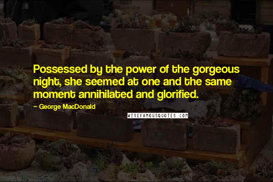 George MacDonald Quotes: Possessed by the power of the gorgeous night, she seemed at one and the same moment annihilated and glorified.
