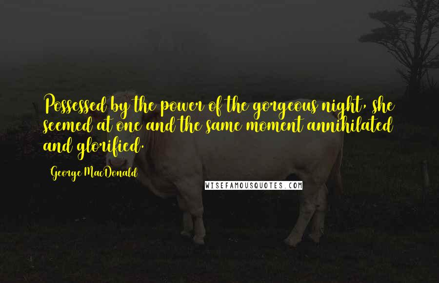 George MacDonald Quotes: Possessed by the power of the gorgeous night, she seemed at one and the same moment annihilated and glorified.