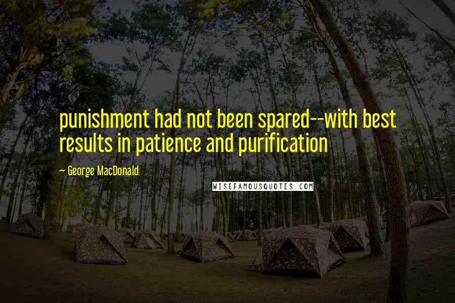 George MacDonald Quotes: punishment had not been spared--with best results in patience and purification