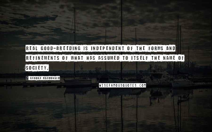 George MacDonald Quotes: Real good-breeding is independent of the forms and refinements of what has assumed to itself the name of society.