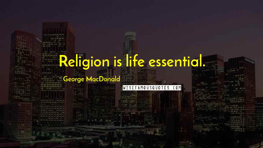 George MacDonald Quotes: Religion is life essential.
