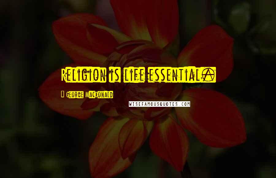 George MacDonald Quotes: Religion is life essential.