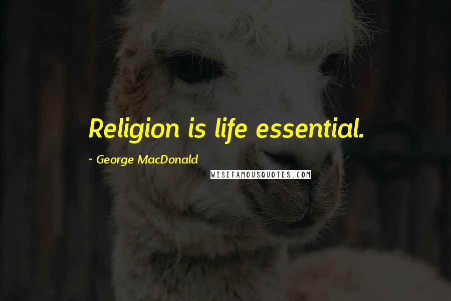George MacDonald Quotes: Religion is life essential.
