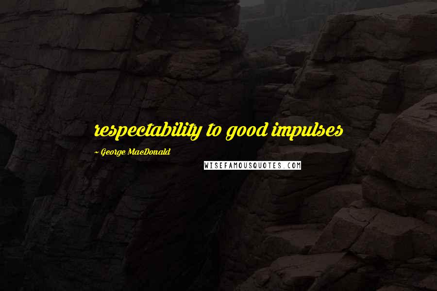 George MacDonald Quotes: respectability to good impulses