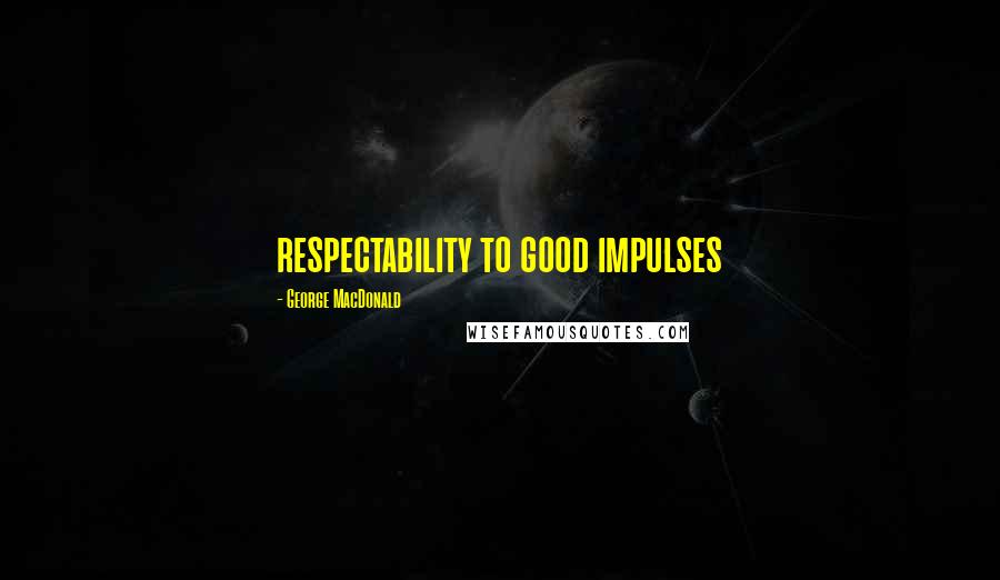 George MacDonald Quotes: respectability to good impulses
