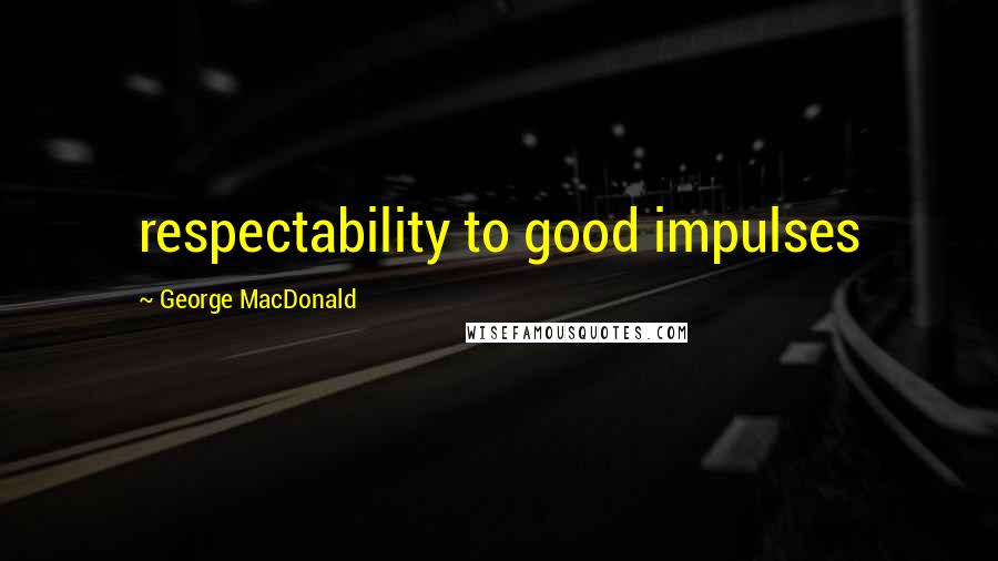 George MacDonald Quotes: respectability to good impulses