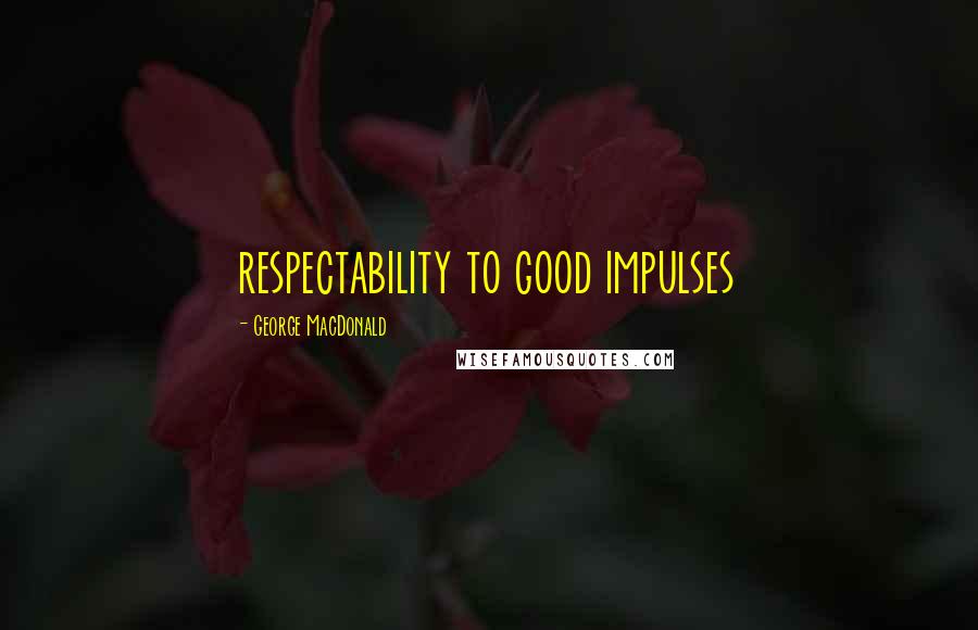 George MacDonald Quotes: respectability to good impulses