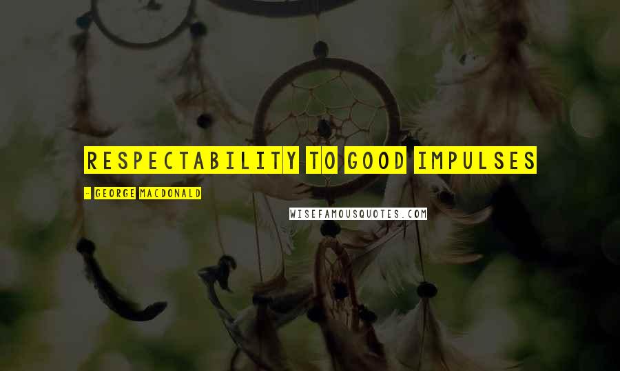 George MacDonald Quotes: respectability to good impulses