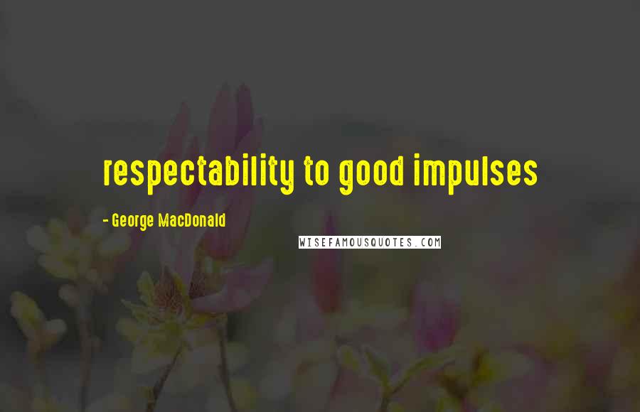 George MacDonald Quotes: respectability to good impulses