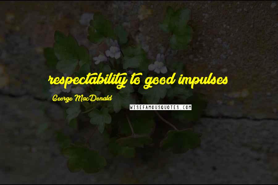 George MacDonald Quotes: respectability to good impulses