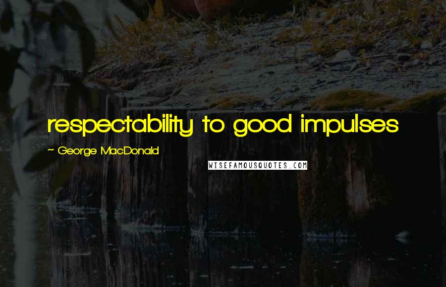 George MacDonald Quotes: respectability to good impulses