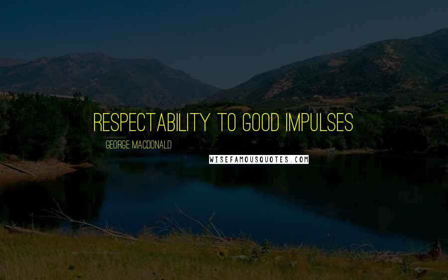George MacDonald Quotes: respectability to good impulses