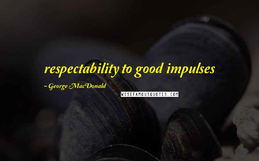 George MacDonald Quotes: respectability to good impulses