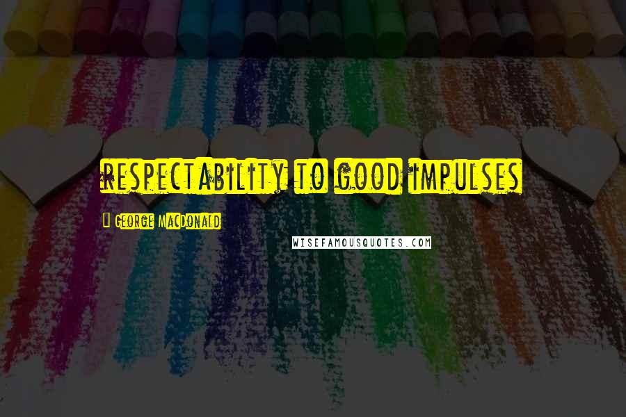 George MacDonald Quotes: respectability to good impulses