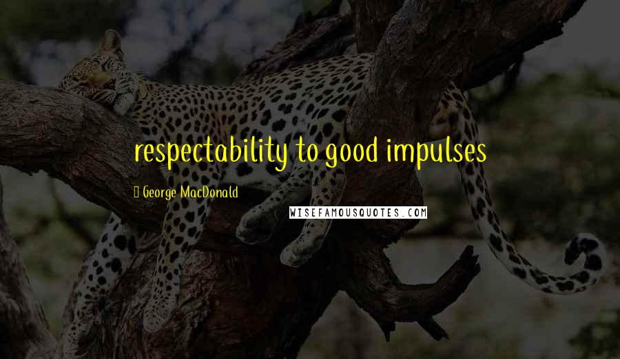 George MacDonald Quotes: respectability to good impulses
