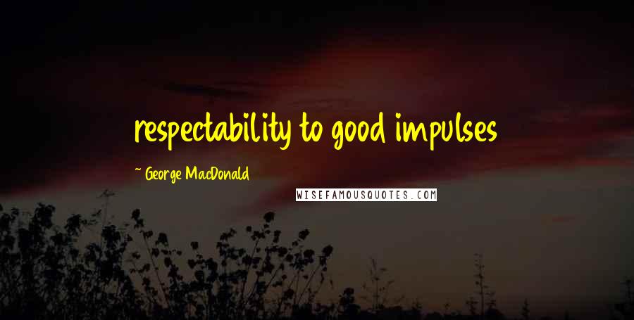 George MacDonald Quotes: respectability to good impulses