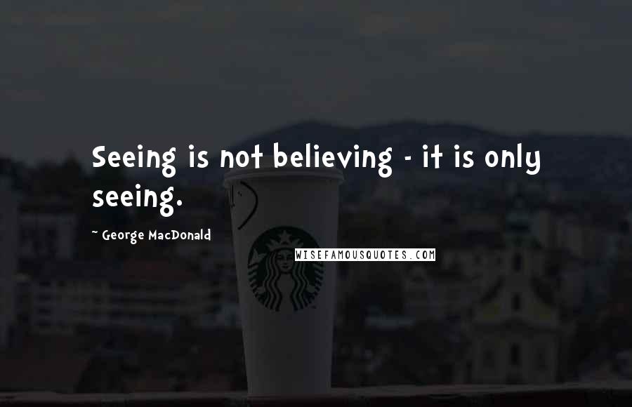 George MacDonald Quotes: Seeing is not believing - it is only seeing.