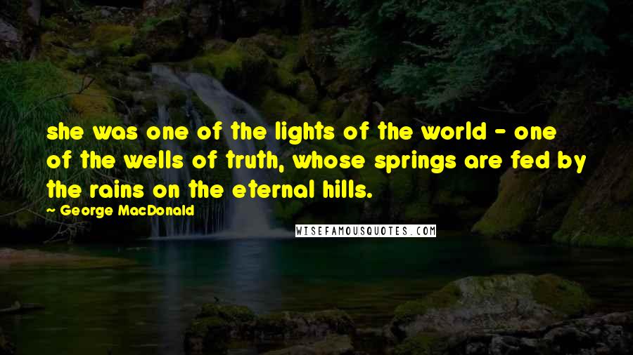 George MacDonald Quotes: she was one of the lights of the world - one of the wells of truth, whose springs are fed by the rains on the eternal hills.