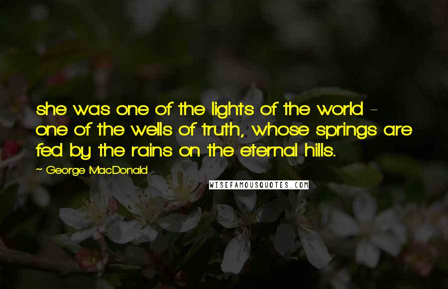 George MacDonald Quotes: she was one of the lights of the world - one of the wells of truth, whose springs are fed by the rains on the eternal hills.